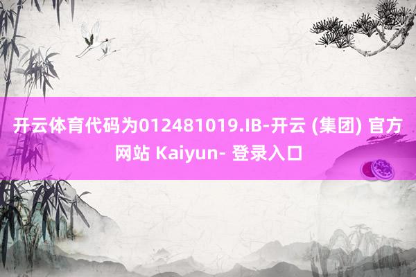 开云体育代码为012481019.IB-开云 (集团) 官方网站 Kaiyun- 登录入口
