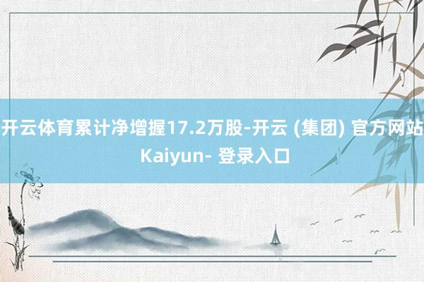 开云体育累计净增握17.2万股-开云 (集团) 官方网站 Kaiyun- 登录入口