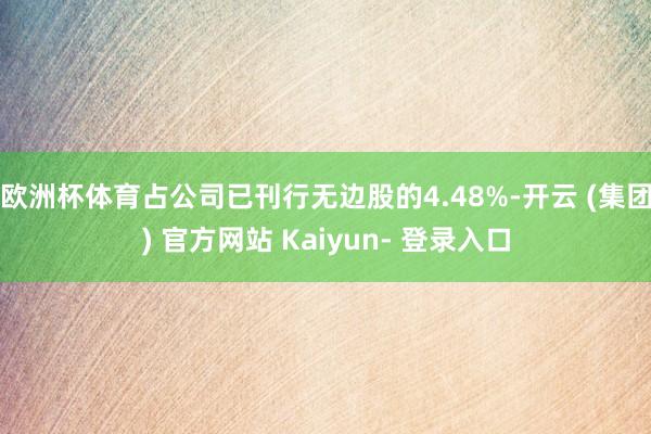 欧洲杯体育占公司已刊行无边股的4.48%-开云 (集团) 官方网站 Kaiyun- 登录入口