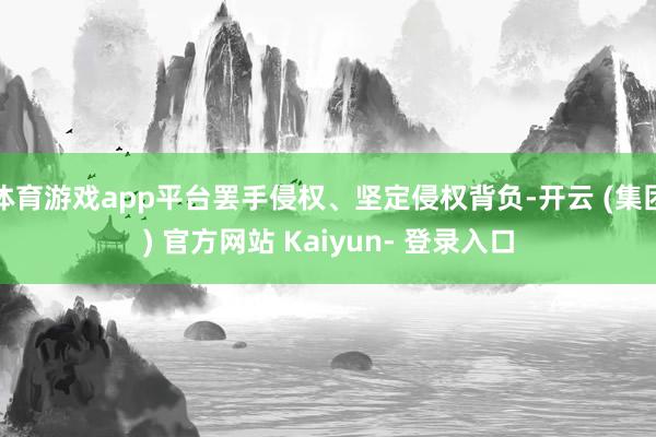 体育游戏app平台罢手侵权、坚定侵权背负-开云 (集团) 官方网站 Kaiyun- 登录入口