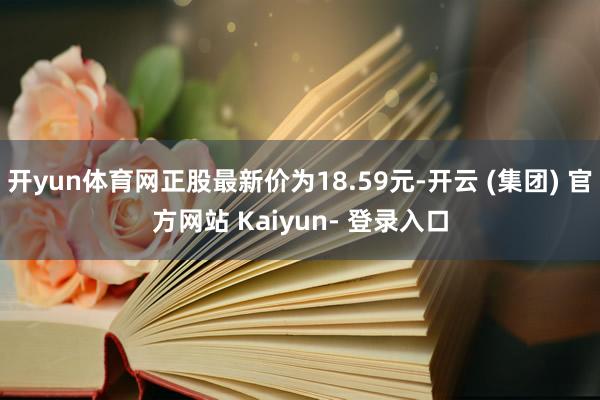 开yun体育网正股最新价为18.59元-开云 (集团) 官方网站 Kaiyun- 登录入口