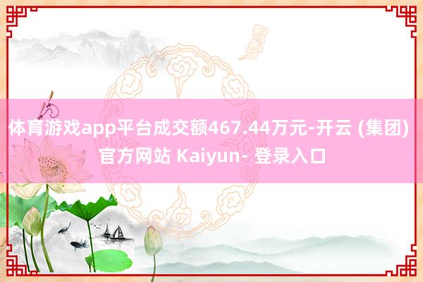 体育游戏app平台成交额467.44万元-开云 (集团) 官方网站 Kaiyun- 登录入口