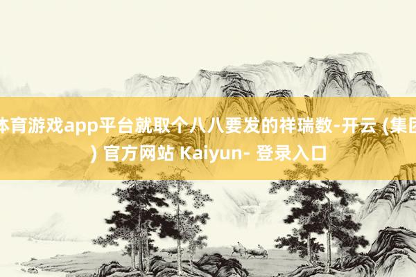 体育游戏app平台就取个八八要发的祥瑞数-开云 (集团) 官方网站 Kaiyun- 登录入口