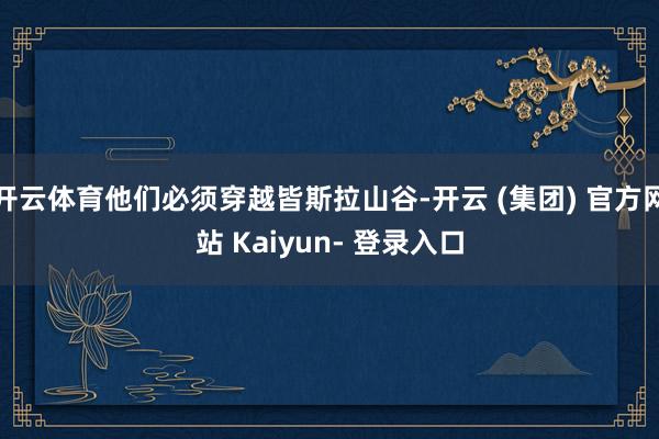 开云体育他们必须穿越皆斯拉山谷-开云 (集团) 官方网站 Kaiyun- 登录入口