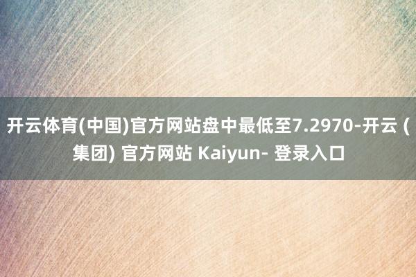 开云体育(中国)官方网站盘中最低至7.2970-开云 (集团) 官方网站 Kaiyun- 登录入口