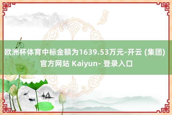 欧洲杯体育中标金额为1639.53万元-开云 (集团) 官方网站 Kaiyun- 登录入口
