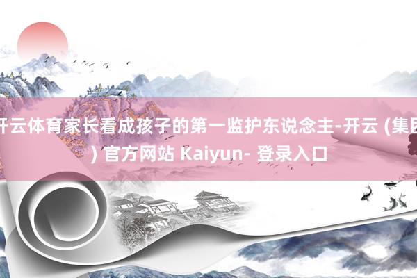 开云体育家长看成孩子的第一监护东说念主-开云 (集团) 官方网站 Kaiyun- 登录入口