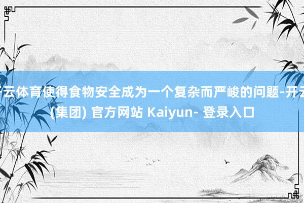 开云体育使得食物安全成为一个复杂而严峻的问题-开云 (集团) 官方网站 Kaiyun- 登录入口