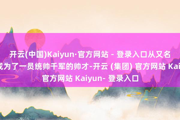 开云(中国)Kaiyun·官方网站 - 登录入口从又名庸俗小卒逐步成为了一员统帅千军的帅才-开云 (集团) 官方网站 Kaiyun- 登录入口