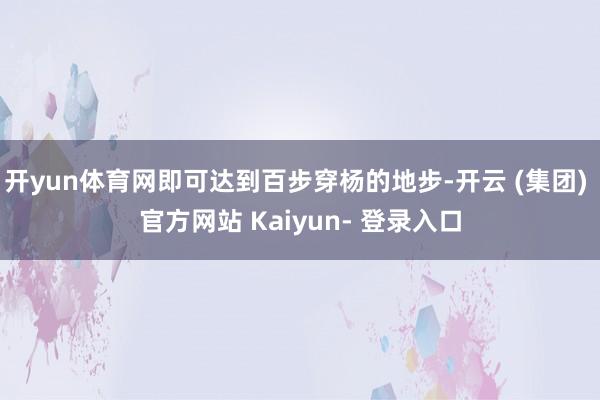 开yun体育网即可达到百步穿杨的地步-开云 (集团) 官方网站 Kaiyun- 登录入口