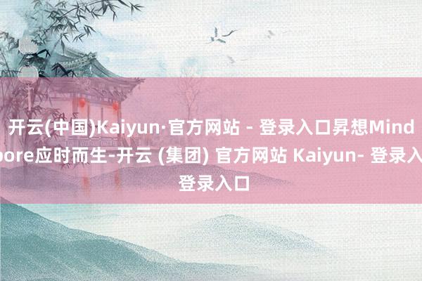 开云(中国)Kaiyun·官方网站 - 登录入口昇想MindSpore应时而生-开云 (集团) 官方网站 Kaiyun- 登录入口