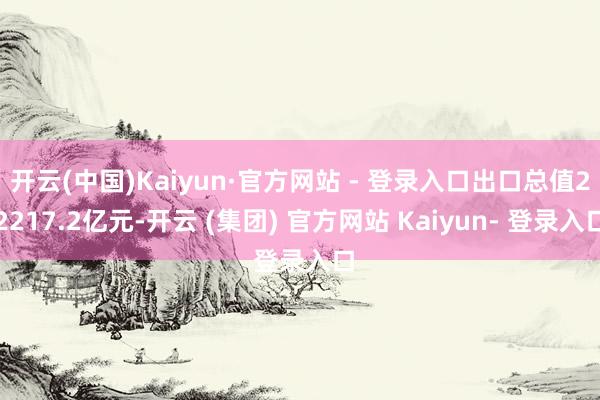 开云(中国)Kaiyun·官方网站 - 登录入口出口总值22217.2亿元-开云 (集团) 官方网站 Kaiyun- 登录入口