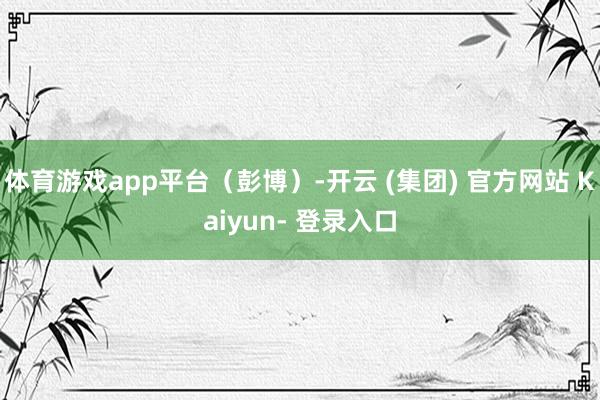 体育游戏app平台（彭博）-开云 (集团) 官方网站 Kaiyun- 登录入口