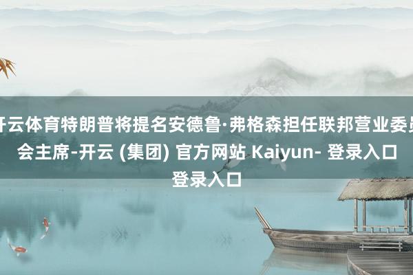 开云体育特朗普将提名安德鲁·弗格森担任联邦营业委员会主席-开云 (集团) 官方网站 Kaiyun- 登录入口