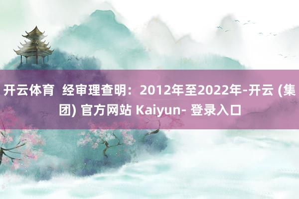 开云体育  经审理查明：2012年至2022年-开云 (集团) 官方网站 Kaiyun- 登录入口