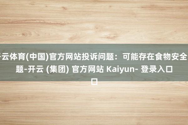 开云体育(中国)官方网站投诉问题:可能存在食物安全问题-开云 (集团) 官方网站 Kaiyun- 登录入口