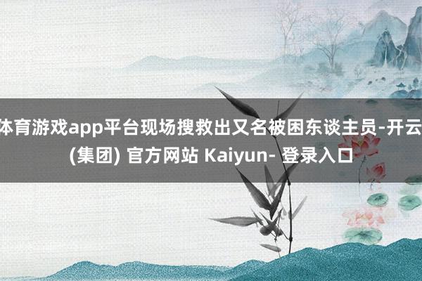 体育游戏app平台现场搜救出又名被困东谈主员-开云 (集团) 官方网站 Kaiyun- 登录入口