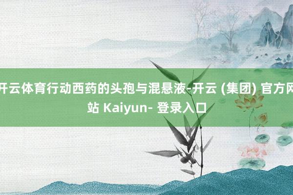 开云体育行动西药的头孢与混悬液-开云 (集团) 官方网站 Kaiyun- 登录入口