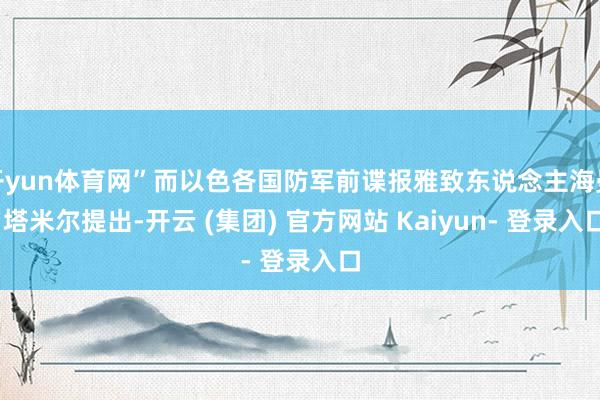 开yun体育网”而以色各国防军前谍报雅致东说念主海曼·塔米尔提出-开云 (集团) 官方网站 Kaiyun- 登录入口