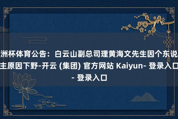 欧洲杯体育公告：白云山副总司理黄海文先生因个东说念主原因下野-开云 (集团) 官方网站 Kaiyun- 登录入口