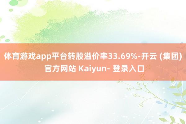 体育游戏app平台转股溢价率33.69%-开云 (集团) 官方网站 Kaiyun- 登录入口