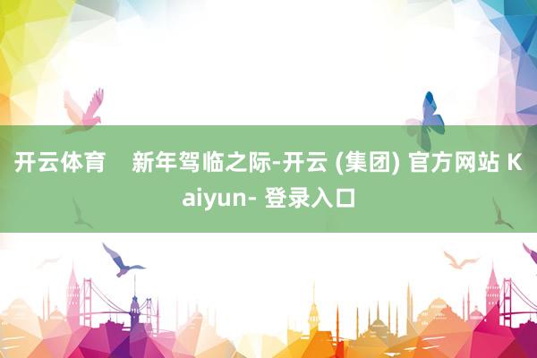 开云体育    新年驾临之际-开云 (集团) 官方网站 Kaiyun- 登录入口