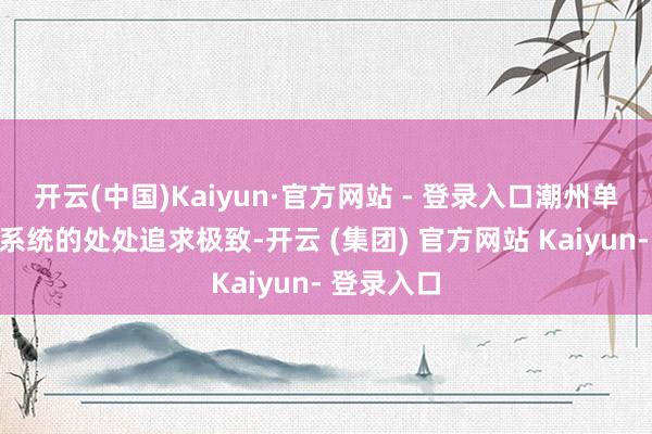 开云(中国)Kaiyun·官方网站 - 登录入口潮州单丛茶文化系统的处处追求极致-开云 (集团) 官方网站 Kaiyun- 登录入口
