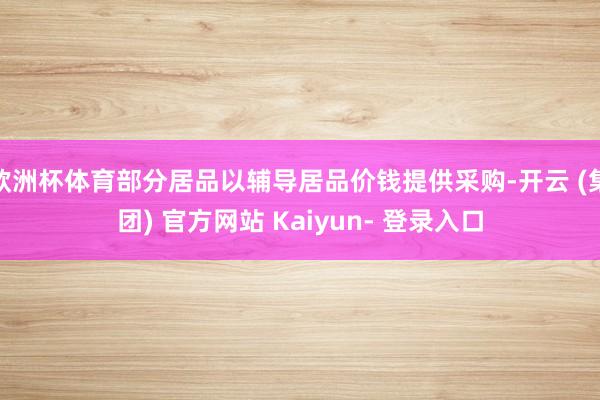 欧洲杯体育部分居品以辅导居品价钱提供采购-开云 (集团) 官方网站 Kaiyun- 登录入口