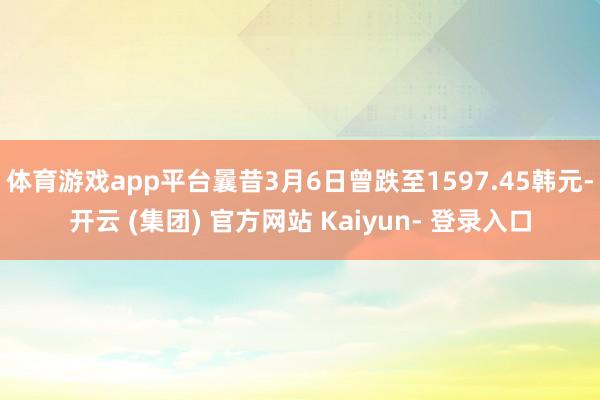体育游戏app平台曩昔3月6日曾跌至1597.45韩元-开云 (集团) 官方网站 Kaiyun- 登录入口