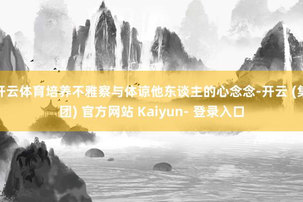 开云体育培养不雅察与体谅他东谈主的心念念-开云 (集团) 官方网站 Kaiyun- 登录入口