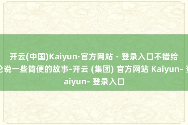 开云(中国)Kaiyun·官方网站 - 登录入口不错给孩子们论说一些简便的故事-开云 (集团) 官方网站 Kaiyun- 登录入口