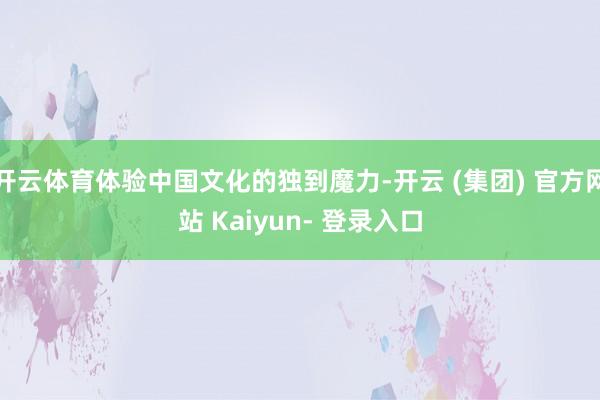 开云体育体验中国文化的独到魔力-开云 (集团) 官方网站 Kaiyun- 登录入口