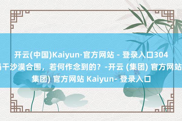 开云(中国)Kaiyun·官方网站 - 登录入口3046公里！把塔克拉玛干沙漠合围，若何作念到的？-开云 (集团) 官方网站 Kaiyun- 登录入口