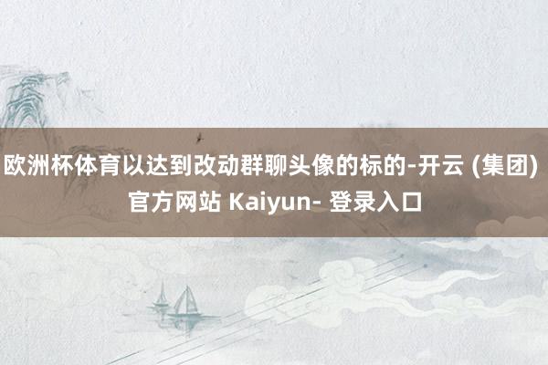 欧洲杯体育以达到改动群聊头像的标的-开云 (集团) 官方网站 Kaiyun- 登录入口