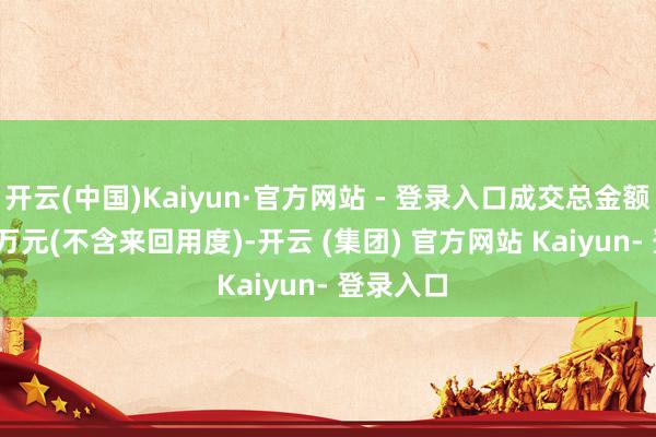 开云(中国)Kaiyun·官方网站 - 登录入口成交总金额499.65万元(不含来回用度)-开云 (集团) 官方网站 Kaiyun- 登录入口