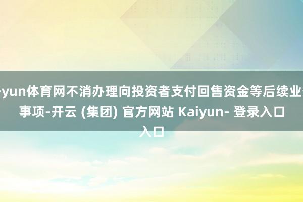 开yun体育网不消办理向投资者支付回售资金等后续业务事项-开云 (集团) 官方网站 Kaiyun- 登录入口
