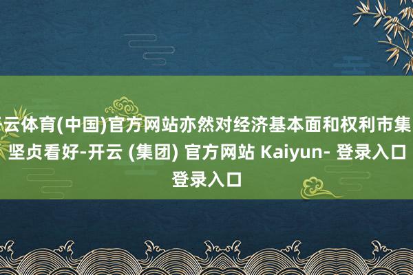 开云体育(中国)官方网站亦然对经济基本面和权利市集的坚贞看好-开云 (集团) 官方网站 Kaiyun- 登录入口