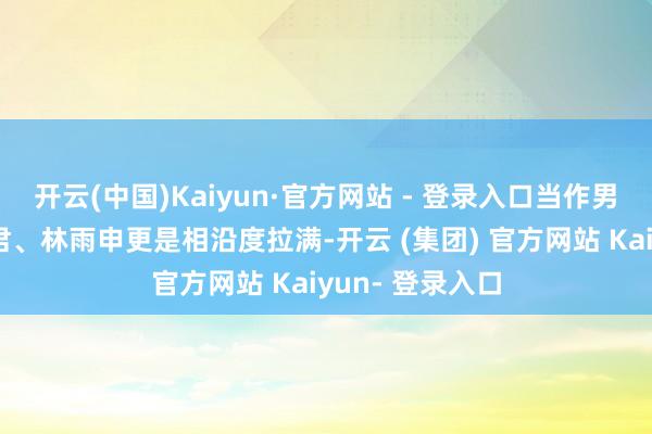 开云(中国)Kaiyun·官方网站 - 登录入口当作男主加盟的刘奕君、林雨申更是相沿度拉满-开云 (集团) 官方网站 Kaiyun- 登录入口
