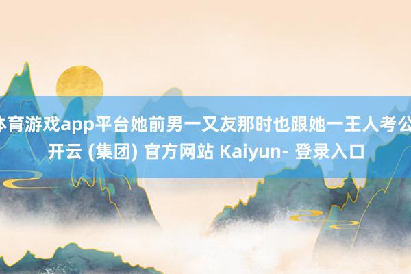 体育游戏app平台她前男一又友那时也跟她一王人考公-开云 (集团) 官方网站 Kaiyun- 登录入口
