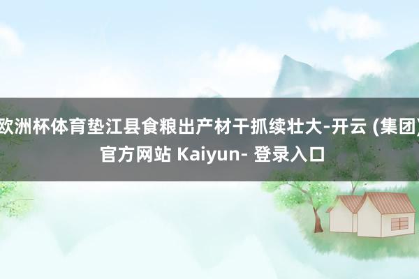 欧洲杯体育垫江县食粮出产材干抓续壮大-开云 (集团) 官方网站 Kaiyun- 登录入口