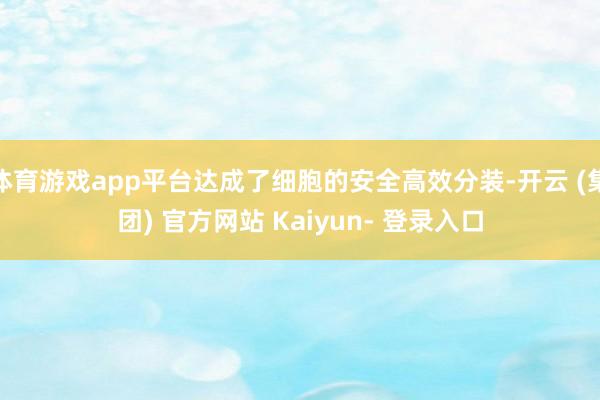 体育游戏app平台达成了细胞的安全高效分装-开云 (集团) 官方网站 Kaiyun- 登录入口