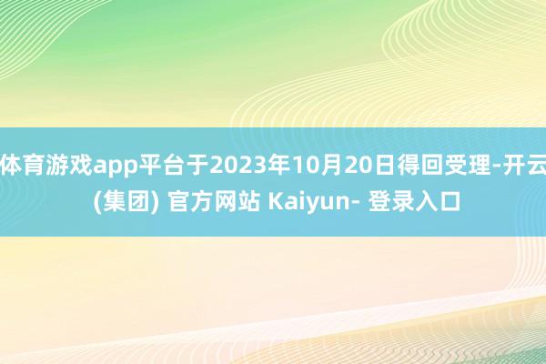 体育游戏app平台于2023年10月20日得回受理-开云 (集团) 官方网站 Kaiyun- 登录入口