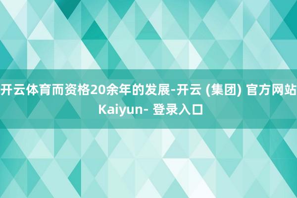 开云体育而资格20余年的发展-开云 (集团) 官方网站 Kaiyun- 登录入口