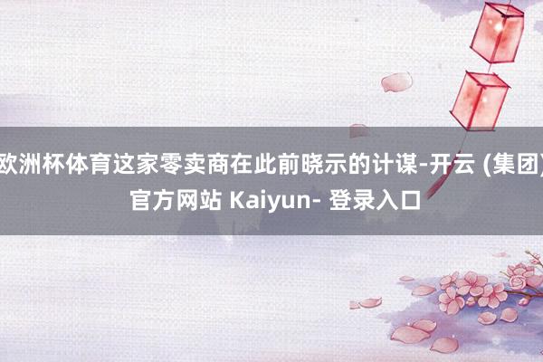 欧洲杯体育这家零卖商在此前晓示的计谋-开云 (集团) 官方网站 Kaiyun- 登录入口