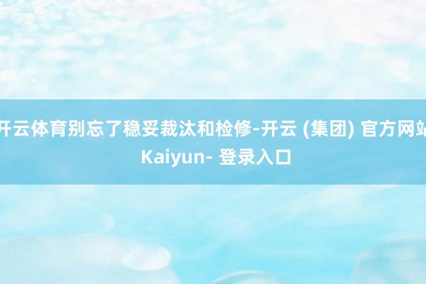 开云体育别忘了稳妥裁汰和检修-开云 (集团) 官方网站 Kaiyun- 登录入口