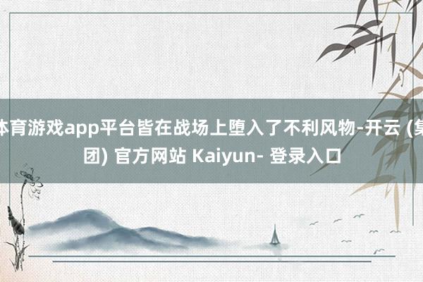 体育游戏app平台皆在战场上堕入了不利风物-开云 (集团) 官方网站 Kaiyun- 登录入口