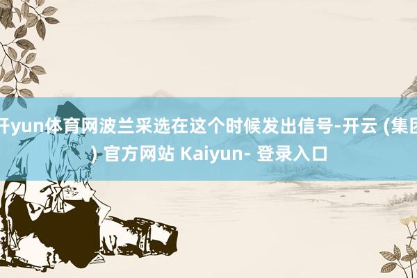 开yun体育网波兰采选在这个时候发出信号-开云 (集团) 官方网站 Kaiyun- 登录入口