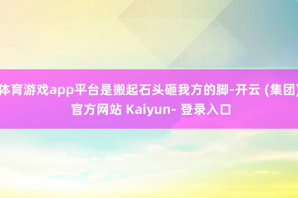体育游戏app平台是搬起石头砸我方的脚-开云 (集团) 官方网站 Kaiyun- 登录入口