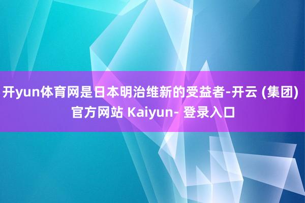 开yun体育网是日本明治维新的受益者-开云 (集团) 官方网站 Kaiyun- 登录入口
