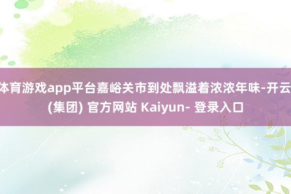 体育游戏app平台嘉峪关市到处飘溢着浓浓年味-开云 (集团) 官方网站 Kaiyun- 登录入口